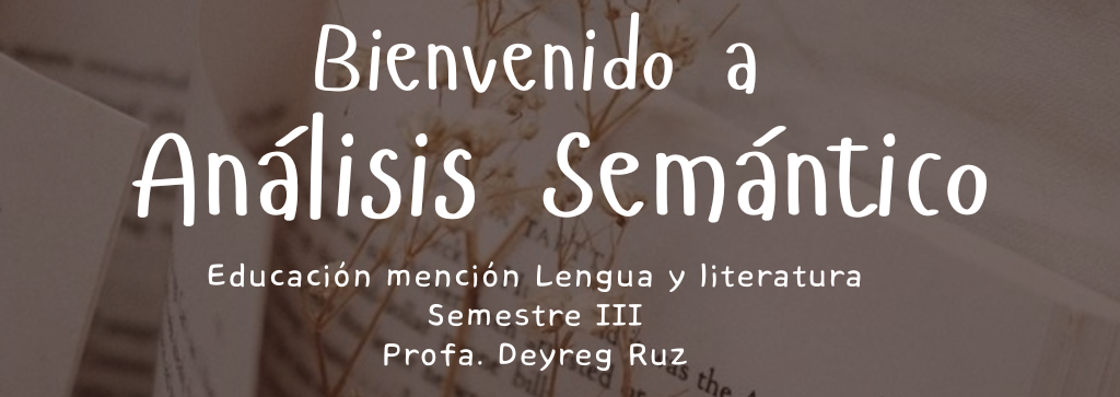 Bienvenido a Análisis Semántico. Educación mención Lengua y Literatura; semestre 3; Profa. Deyreg Ruz