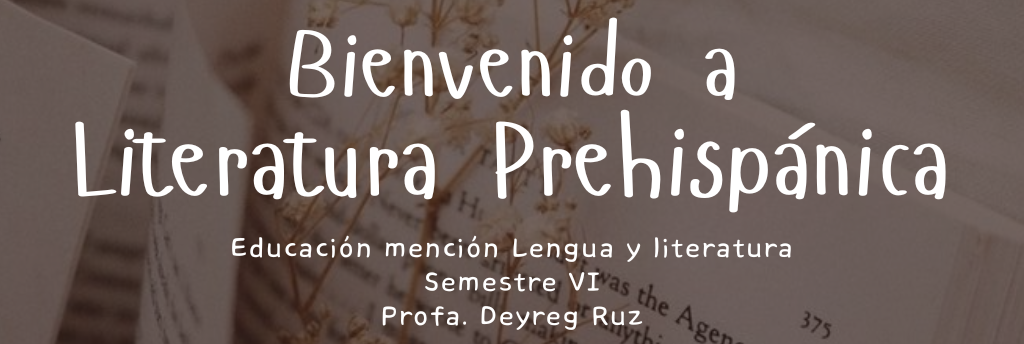 Bienvenido a Literatura prehispánica. Educación mención Lengua y Literatura; semestre 6; Profa. Deyreg Ruz
